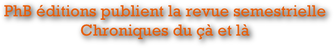 PhB éditions publient la revue semestrielle 
Chroniques du çà et là